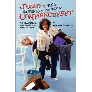 A Funny Thing Happened on the Way to Commencement, the Heartbreak, Hope and Hilarity of Being a Mom Ann Van De Water, Van 9780984193462 Books