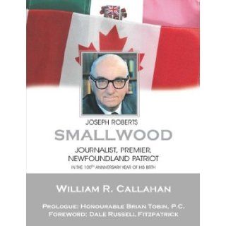 Joseph Roberts Smallwood Journalist, Premier, Newfoundland Patriot William R. Callahan 9781894463331 Books