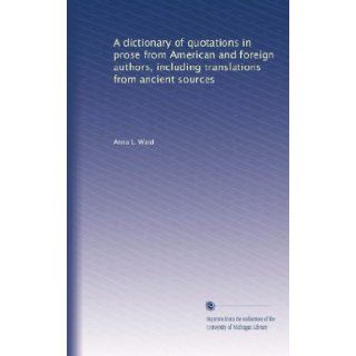 A dictionary of quotations in prose from American and foreign authors, including translations from ancient sources (Volume 2) Anna L. Ward Books