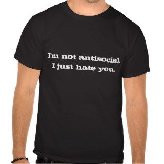 I'm not antisocial, I just hate you. Shirt