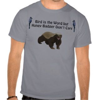 Bird is the word but Honey Badger don't care T shirts