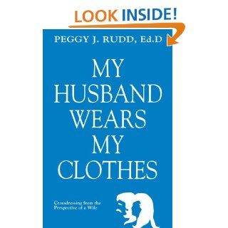 My Husband Wears My Clothes Crossdressing From the Perspective of a Wife eBook Peggy J. Rudd Kindle Store