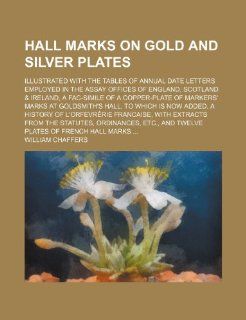 Hall marks on gold and silver plates; illustrated with the tables of annual date letters employed in the assay offices of England, Scotland & Ireland,hall, To which is now added, a history o William Chaffers 9781236310033 Books