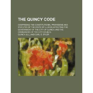 The Quincy Code; Comprising the Constitutional Provisions and Statutes of the State of Illinois Affecting the Government of the City of Quincy, and Th Quincy 9781235708176 Books
