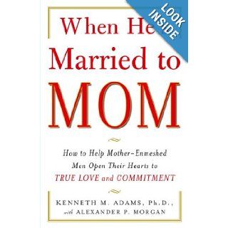 When He's Married to Mom How to Help Mother Enmeshed Men Open Their Hearts to True Love and Commitment Kenneth Adams, Alexander P. Morgan 8601401131953 Books