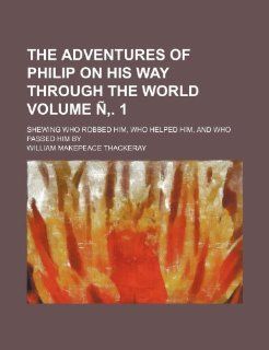 The Adventures of Philip on His Way Through the World; Shewing Who Robbed Him, Who Helped Him, and Who Passed Him by Volume N . 1 William Makepeace Thackeray 9781236654441 Books