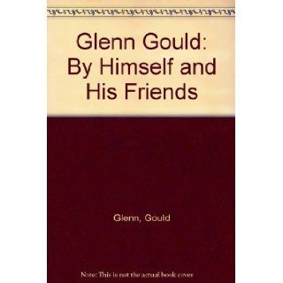 Glenn Gould By Himself and His Friends Gould Glenn 9780688039059 Books