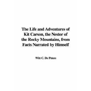 The Life and Adventures of Kit Carson, the Nestor of the Rocky Mountains, from Facts Narrated by Himself Witt C. De Peters 9781428066847 Books