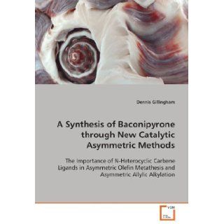 A Synthesis of Baconipyrone through New CatalyticAsymmetric Methods The Importance of N Heterocyclic Carbene Ligands inAsymmetric Olefin Metathesis and Asymmetric AllylicAlkylation Dennis Gillingham 9783836492164 Books