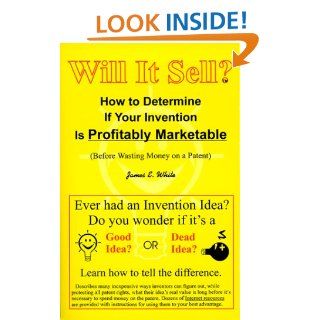 Will It Sell? How to Determine If Your Invention Is Profitably Marketable (Before Wasting Money on a Patent) James E. White 9780967649405 Books