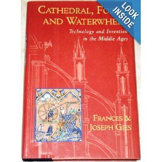 Cathedral, Forge, and Waterwheel Technology and Invention in the Middle Ages Frances Gies, Joseph Gies 9780060165901 Books