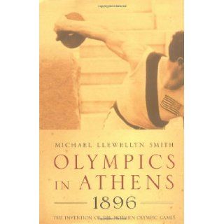 Olympics in Athens 1896 The Invention of the Modern Olympic Games Michael Llewellyn Smith 9781861973429 Books