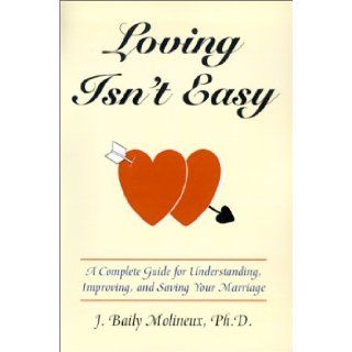 Loving Isn't Easy A Complete Guide for Understanding, Improving, and Saving Your Marriage J. Bailey Molineux 9781587410413 Books