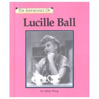 The Importance Of Series   Lucille Ball Adam Woog 9781560067467 Books