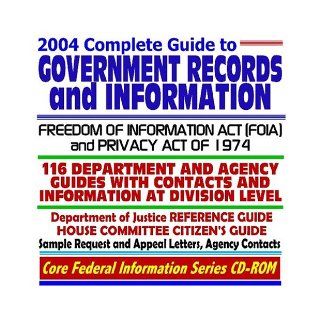 2004 Complete Guide to Government Records and Information, Freedom of Information Act (FOIA) and Privacy Act of 1974 116 Department and Agency Source Guides with Contact Information at Division Level, plus Department of Justice Reference Guide, House Commi