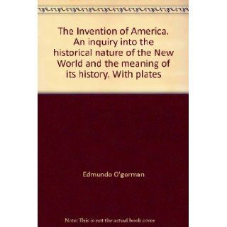 The invention of America; An inquiry into the historical nature of the New World and the meaning of its history Edmundo O'Gorman Books