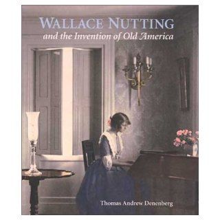 Wallace Nutting and the Invention of Old America (Wadsworth Atheneum Museum of Art) Thomas Andrew Denenberg 9780300096835 Books