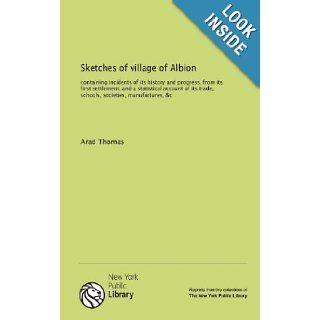 Sketches of village of Albion containing incidents of its history and progress, from its first settlement, and a statistical account of its trade, schools, societies, manufactures, &c Arad Thomas 9781131043159 Books