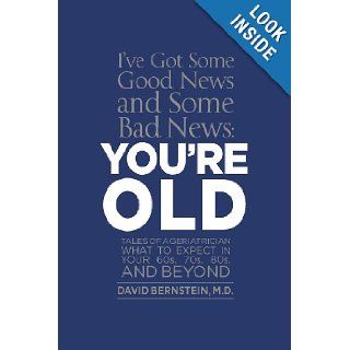 I've Got Some Good News and Some Bad News, You're OLD Tales of a Geriatrician What to expect in your 60s, 70s, 80s, and beyond M.D., David Bernstein 9781479122806 Books