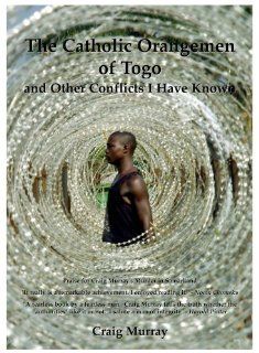 The Catholic Orangemen of Togo And Other Conflicts I Have Known Craig Murray 9780956129901 Books