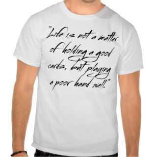 Life is not a matter at holding a good cards, but t shirts