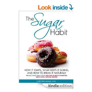 The Sugar Habit  How It Starts, What Keeps It Going and How to Break It Naturally The Real Truth About Sugar and How To Beat Its Addiction Using Simple, Natural Remedies   Kindle edition by Christine Adams MD. Professional & Technical Kindle eBooks @ 