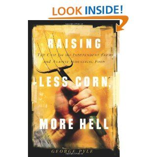 Raising Less Corn, More Hell Why Our Economy, Ecology and Security Demand The Preservation of the Independent Farm George B. Pyle 9781586481155 Books