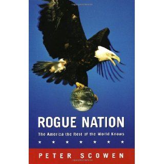ROGUE NATION (The America the Rest of the World Knows) Peter Scowen 9780771080050 Books
