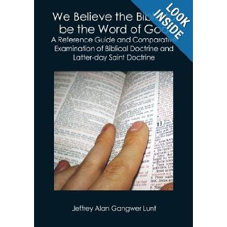 We Believe the Bible to be the Word of God A Reference Guide and Comparative Examination of Biblical Doctrine and Latter day Saint Doctrine Jeffrey Alan Gangwer Lunt 9781419671463 Books