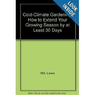 Cold Climate Gardening How to Extend Your Growing Season by at Least 30 Days Lewis Hill 9780882664491 Books