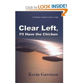 Clear Left, I'll Have the Chicken An Airline Captain Looks at Life Kevin Garrison 9780595422586 Books