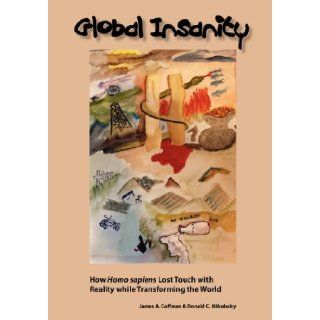 Global Insanity How Homo sapiens Lost Touch with Reality while Transforming the World James A Coffman, Donald C Mikulecky 9781938158049 Books