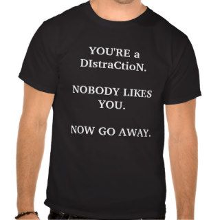 YOU'RE a DIstraCtioN.NOBODY LIKES YOU.NOW GO AWAY. Shirt