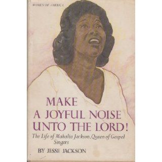 Make a Joyful Noise Unto the Lord the Life of Mahalia Jackson, Queen of Gospel Singers (Women of America) Jesse Jackson 9780690433449 Books