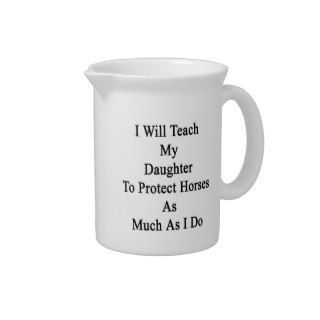 I WIll Teach My Daughter To Protect Horses As Much Beverage Pitchers