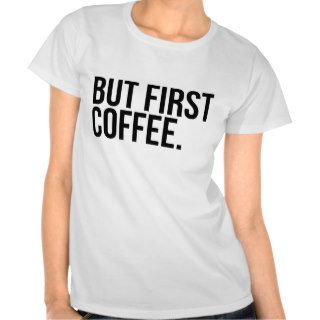 BUT FIRST, COFFEE T SHIRT