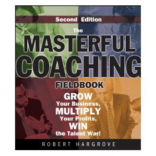The Masterful Coaching Fieldbook Grow Your Business, Multiply Your Profits, Win the Talent War Robert Hargrove 9780787986025 Books