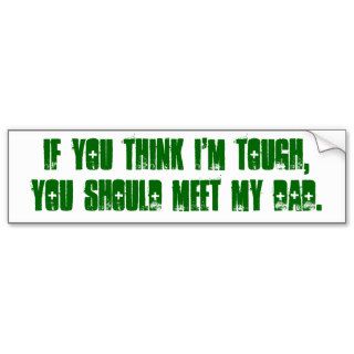 If you think I'm tough,you should meet my dad. Bumper Stickers