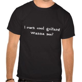 I own cool guitars Wanna see? Shirts