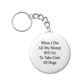 When I Die All My Money Will Go To Take Care Of Do Keychain