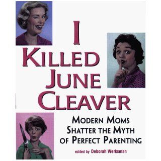 I Killed June Cleaver Modern Moms Shatter the Myth of Perfect Parenting Deborah Werksman 9781887166478 Books