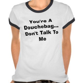 You're A DouchebagDon't Talk To Me Tee Shirts