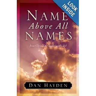 Name Above All Names Jesus Christ Our Savior and Lord Dan Hayden 9781581345438 Books