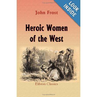 Heroic Women of the West Comprising thrilling examples of courage, fortitude, devotedness, and self sacrifice among the pioneer mothers of the Western Country John Frost 9781421264837 Books