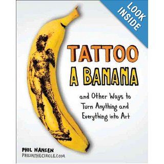 Tattoo a Banana And Other Ways to Turn Anything and Everything Into Art Phil Hansen 9780399537479 Books
