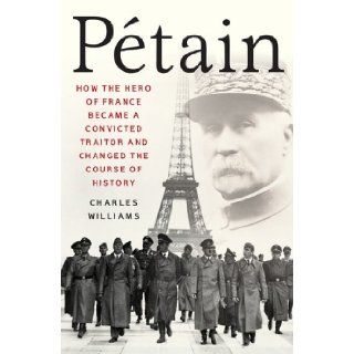 Petain How the Hero of France Became a Convicted Traitor and Changed the Course of History Charles Williams 9781403970114 Books