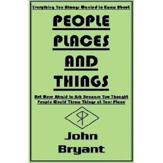 Everything You Always Wanted To Know About PEOPLE, PLACES, AND THINGS But Were Afraid to Ask Because You Thought that People Would Throw Things At Your Place JOHN BRYANT 9781886739147 Books