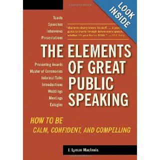 The Elements of Great Public Speaking How to Be Calm, Confident, and Compelling J. Lyman Macinnis 9781580087803 Books