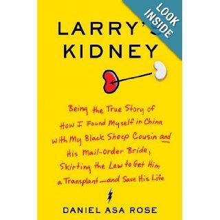 Larry's Kidney Being the True Story of How I Found Myself in China with My Black Sheep Cousin and His Mail Order Bride, Skirting the Law to Get Him a Transplant  and Save His Life Daniel Asa Rose 9780061708701 Books