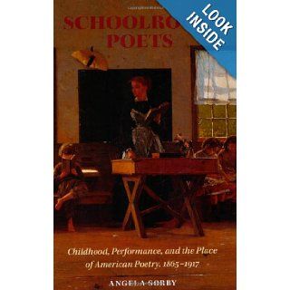 Schoolroom Poets Childhood, Performance, and the Place of American Poetry, 1865 1917 (Becoming Modern New Nineteenth Century Studies) Angela Sorby Books